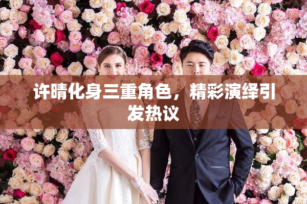 许晴化身三重角色，精彩演绎引发热议