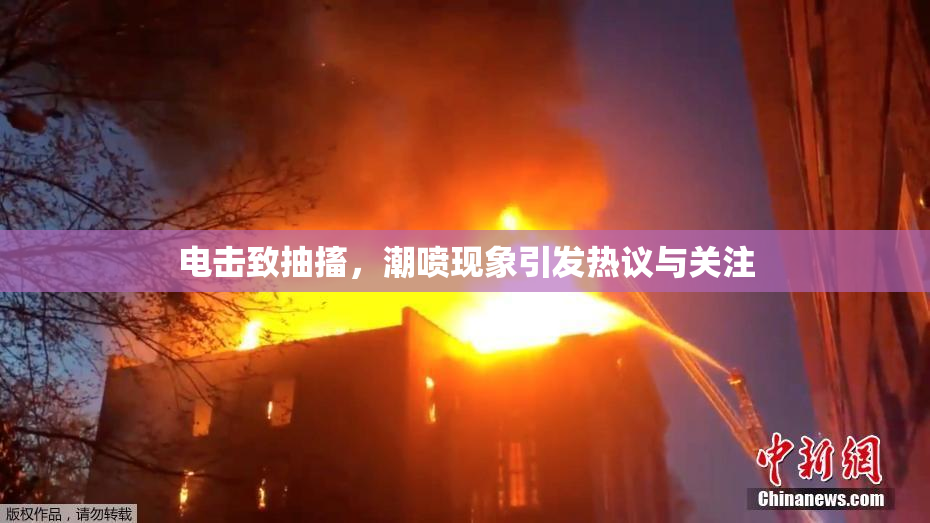 电击致抽搐，潮喷现象引发热议与关注