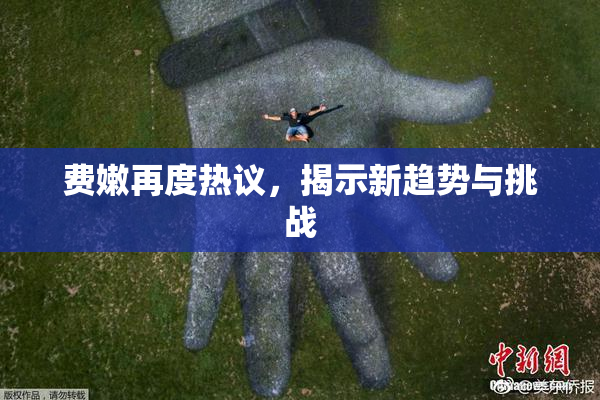 费嫩再度热议，揭示新趋势与挑战