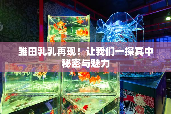雏田乳乳再现！让我们一探其中秘密与魅力