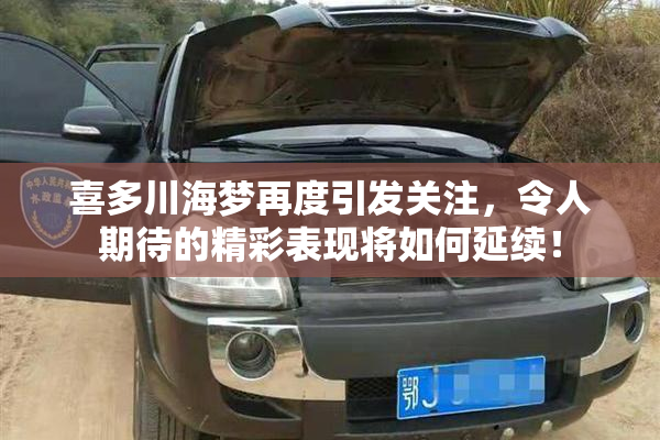 喜多川海梦再度引发关注，令人期待的精彩表现将如何延续！