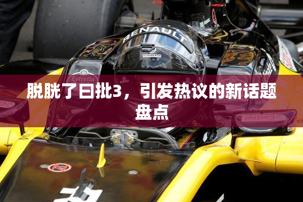 脱胱了曰批3，引发热议的新话题盘点