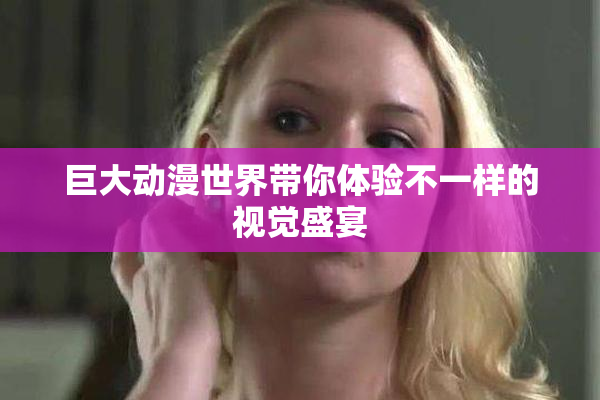 巨大动漫世界带你体验不一样的视觉盛宴