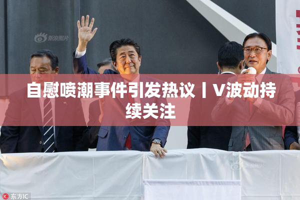 自慰喷潮事件引发热议丨V波动持续关注