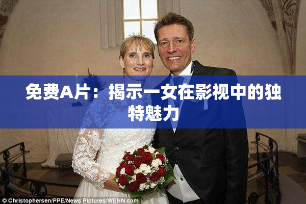 免费A片：揭示一女在影视中的独特魅力