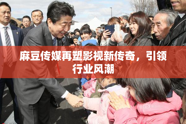麻豆传媒再塑影视新传奇，引领行业风潮