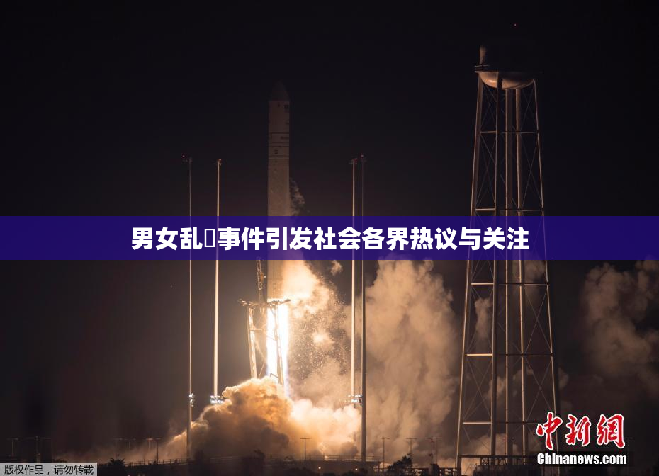 男女乱婬事件引发社会各界热议与关注
