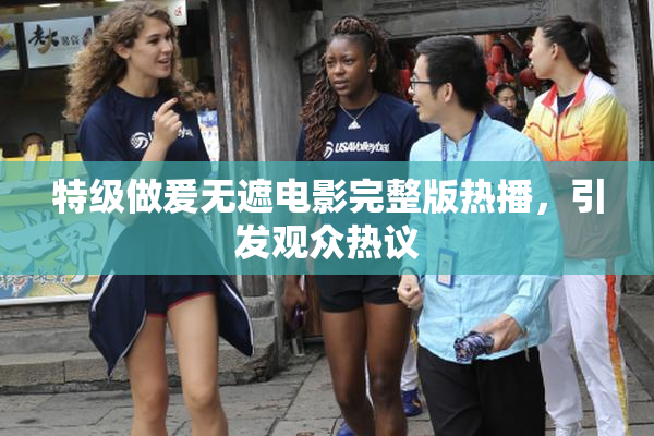 特级做爰无遮电影完整版热播，引发观众热议
