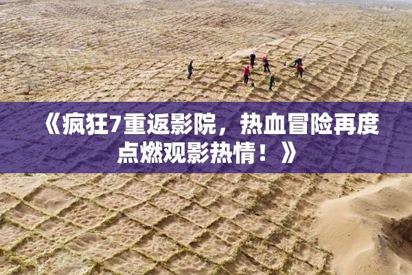 《疯狂7重返影院，热血冒险再度点燃观影热情！》
