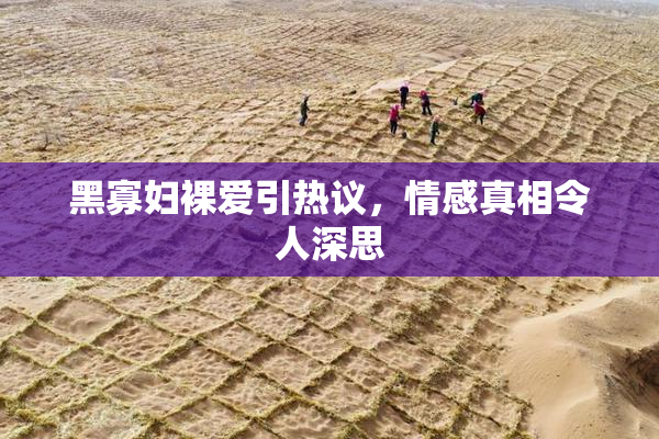 黑寡妇裸爱引热议，情感真相令人深思