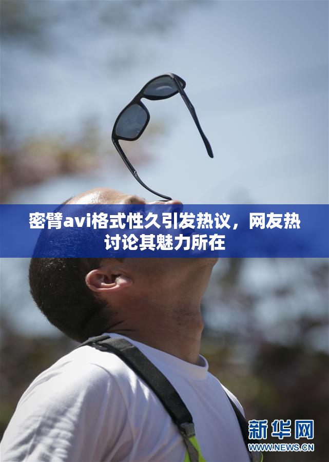 密臂avi格式性久引发热议，网友热讨论其魅力所在