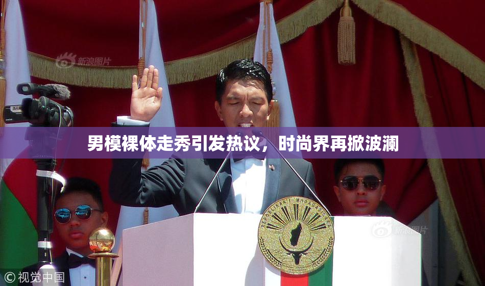 男模裸体走秀引发热议，时尚界再掀波澜