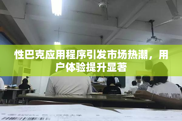 性巴克应用程序引发市场热潮，用户体验提升显著