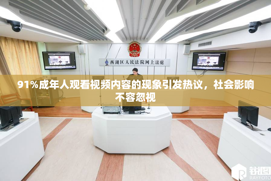 91%成年人观看视频内容的现象引发热议，社会影响不容忽视