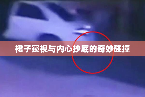 裙子窥视与内心抄底的奇妙碰撞