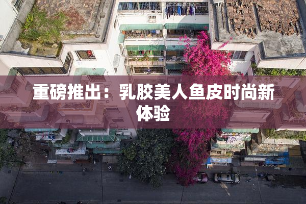 重磅推出：乳胶美人鱼皮时尚新体验