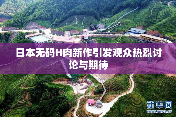日本无码H肉新作引发观众热烈讨论与期待