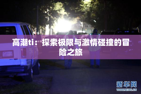 高潮ti：探索极限与激情碰撞的冒险之旅