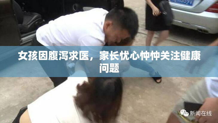 女孩因腹泻求医，家长忧心忡忡关注健康问题