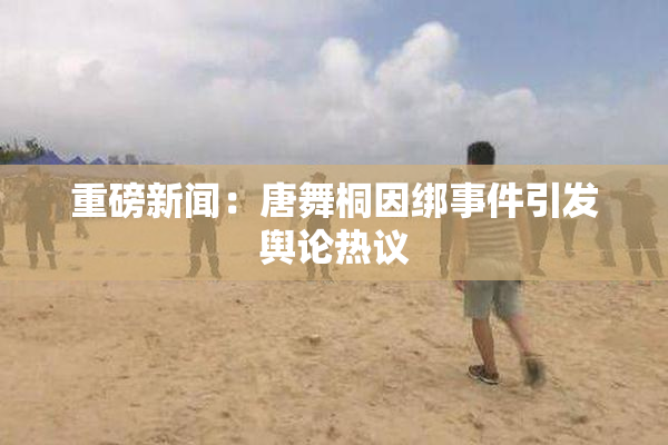 重磅新闻：唐舞桐因绑事件引发舆论热议