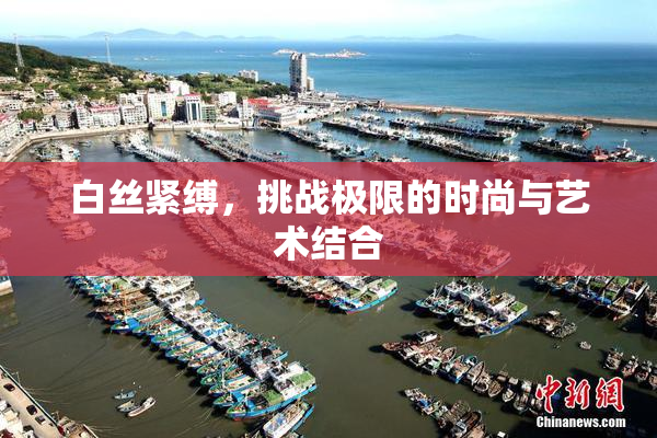 白丝紧缚，挑战极限的时尚与艺术结合