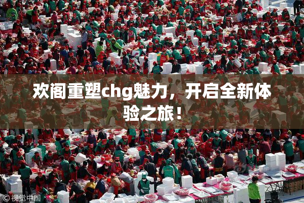 欢阁重塑chg魅力，开启全新体验之旅！