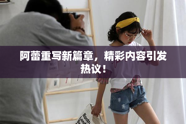 阿蕾重写新篇章，精彩内容引发热议！