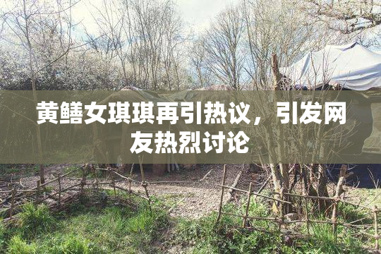 黄鳝女琪琪再引热议，引发网友热烈讨论
