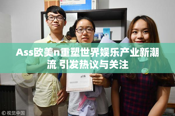 Ass欧美n重塑世界娱乐产业新潮流 引发热议与关注