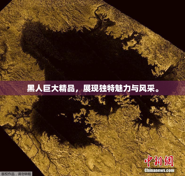 黑人巨大精品，展现独特魅力与风采。