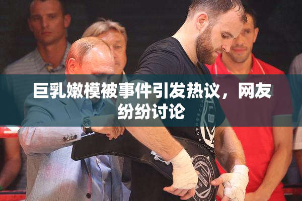 巨乳嫩模被事件引发热议，网友纷纷讨论
