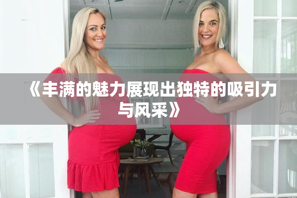 《丰满的魅力展现出独特的吸引力与风采》