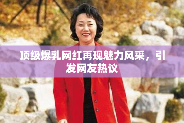 顶级爆乳网红再现魅力风采，引发网友热议