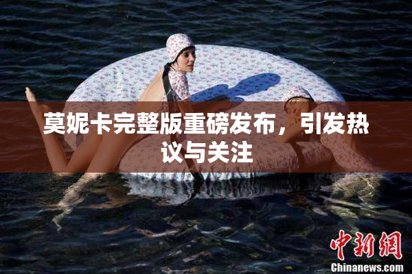 莫妮卡完整版重磅发布，引发热议与关注