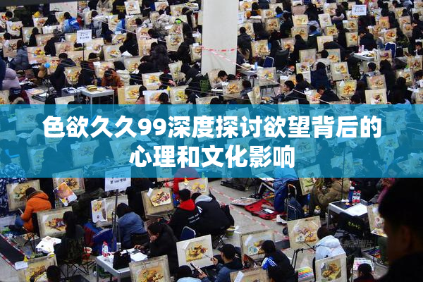 色欲久久99深度探讨欲望背后的心理和文化影响
