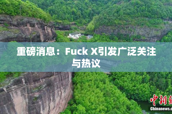 重磅消息：Fuck X引发广泛关注与热议