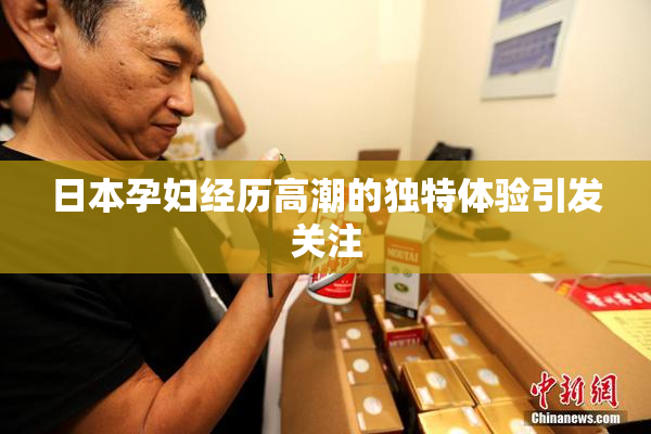 日本孕妇经历高潮的独特体验引发关注