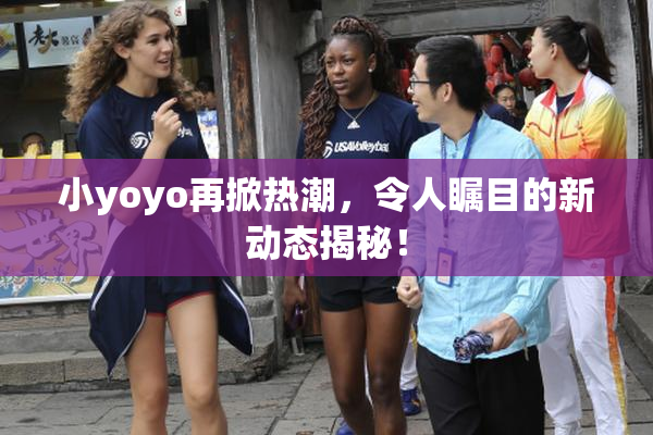 小yoyo再掀热潮，令人瞩目的新动态揭秘！