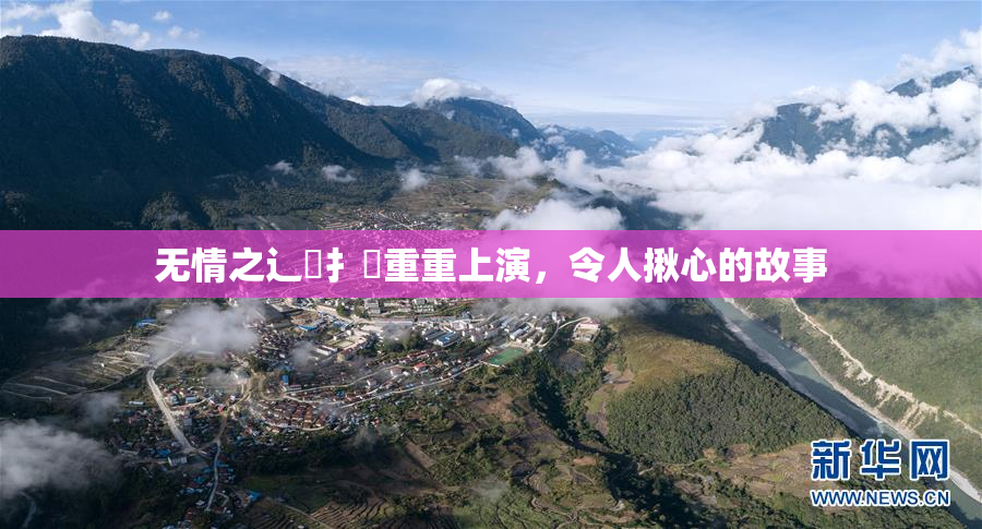 无情之辶喿扌畐重重上演，令人揪心的故事