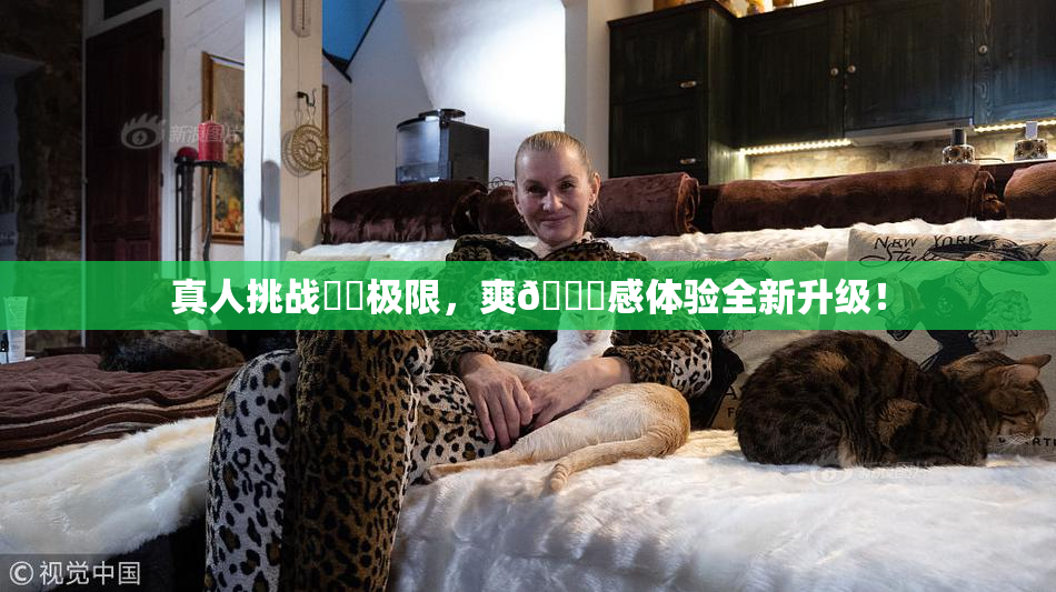 真人挑战❌‌极限，爽🔞感体验全新升级！