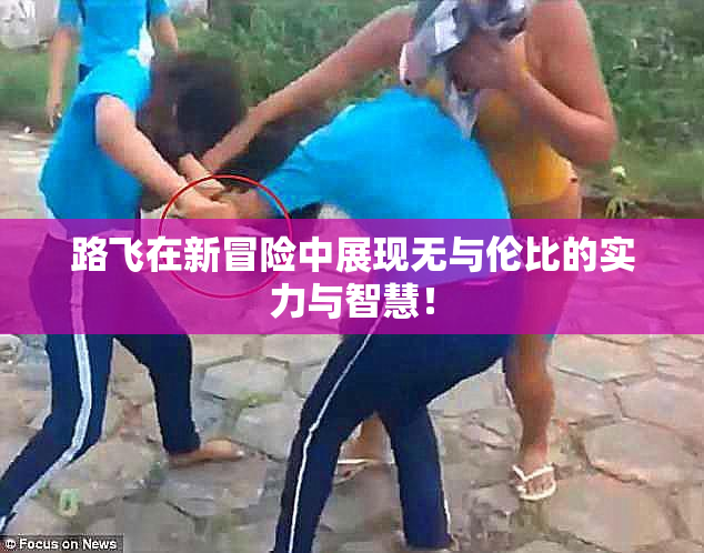 路飞在新冒险中展现无与伦比的实力与智慧！