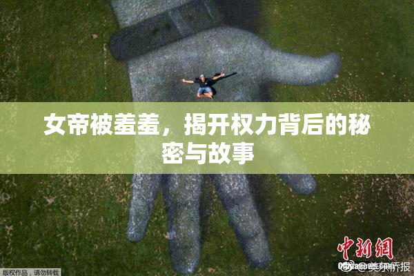 女帝被羞羞，揭开权力背后的秘密与故事