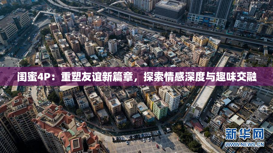 闺蜜4P：重塑友谊新篇章，探索情感深度与趣味交融