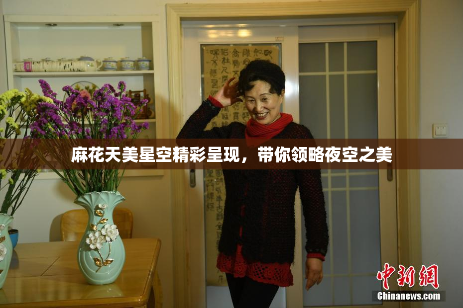麻花天美星空精彩呈现，带你领略夜空之美
