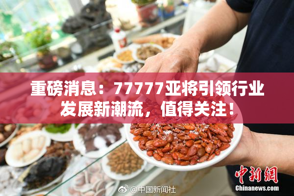 重磅消息：77777亚将引领行业发展新潮流，值得关注！