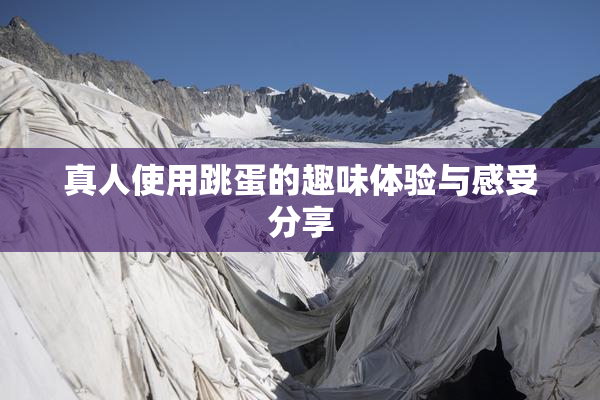 真人使用跳蛋的趣味体验与感受分享
