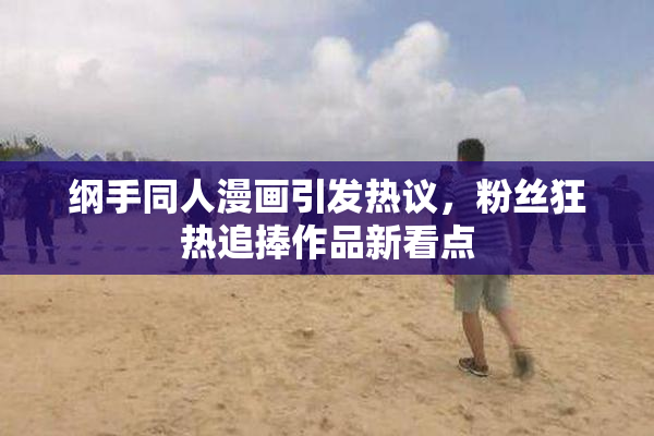 纲手同人漫画引发热议，粉丝狂热追捧作品新看点