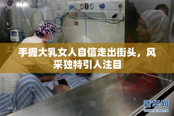 手握大乳女人自信走出街头，风采独特引人注目