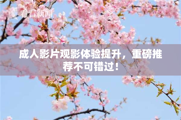 成人影片观影体验提升，重磅推荐不可错过！