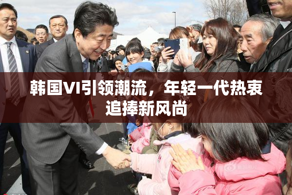 韩国VI引领潮流，年轻一代热衷追捧新风尚